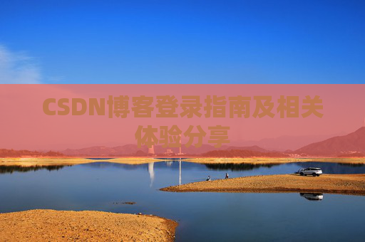 CSDN博客登录指南及相关体验分享 CSDN博客登录指南及相关体验分享